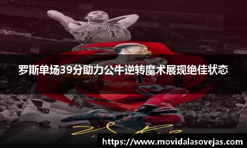 罗斯单场39分助力公牛逆转魔术展现绝佳状态